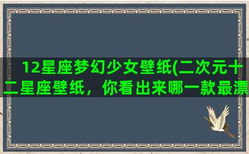 12星座梦幻少女壁纸(二次元十二星座壁纸，你看出来哪一款最漂亮了吗)