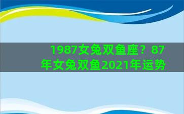 1987女兔双鱼座？87年女兔双鱼2021年运势