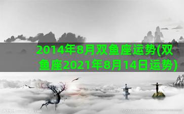 2014年8月双鱼座运势(双鱼座2021年8月14日运势)