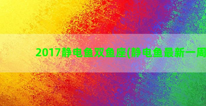 2017静电鱼双鱼座(静电鱼最新一周运势)