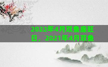 2022年4月双鱼座旺日，2021年4月双鱼