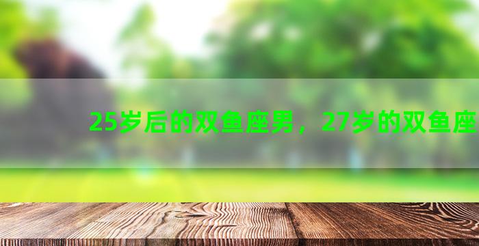 25岁后的双鱼座男，27岁的双鱼座男生