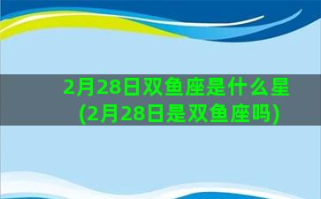 2月28日双鱼座是什么星(2月28日是双鱼座吗)