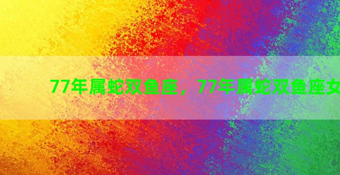 77年属蛇双鱼座，77年属蛇双鱼座女的运势