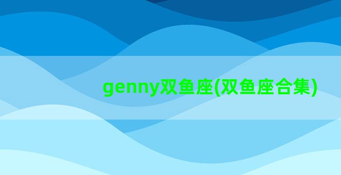 genny双鱼座(双鱼座合集)