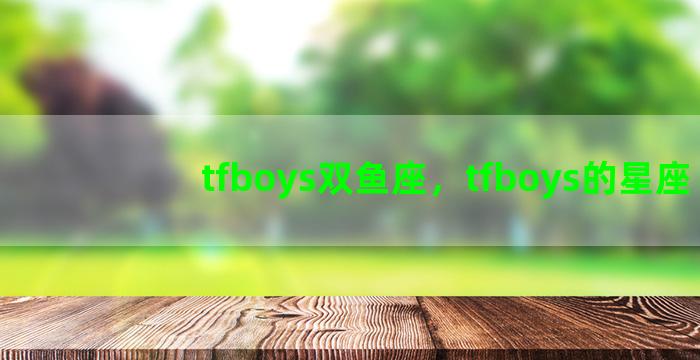 tfboys双鱼座，tfboys的星座