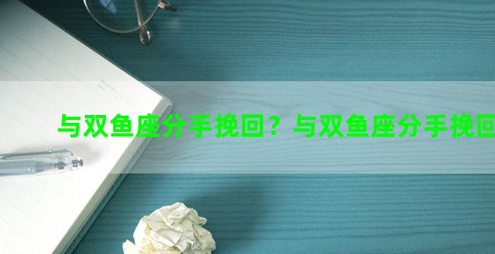 与双鱼座分手挽回？与双鱼座分手挽回的女生