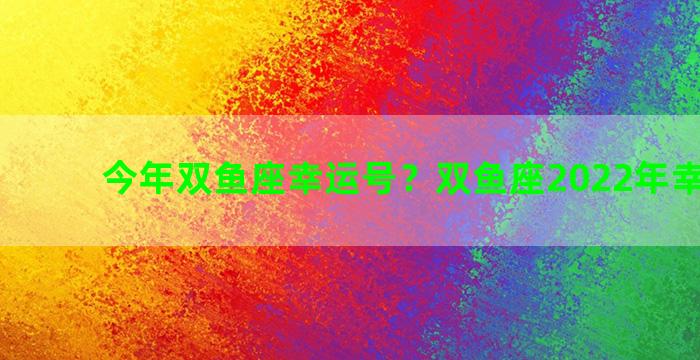 今年双鱼座幸运号？双鱼座2022年幸运数字