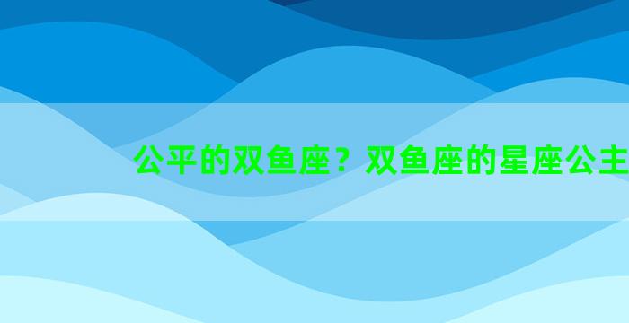 公平的双鱼座？双鱼座的星座公主