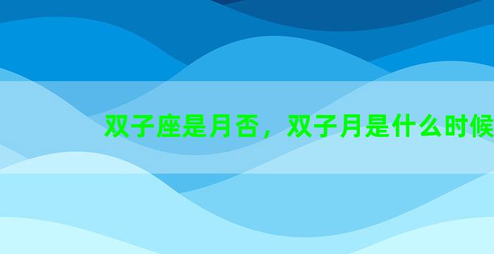 双子座是月否，双子月是什么时候