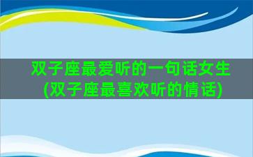 双子座最爱听的一句话女生(双子座最喜欢听的情话)