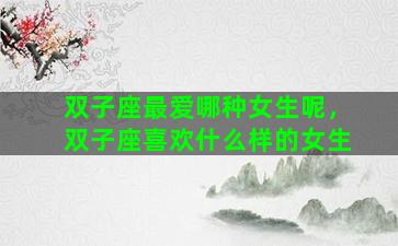 双子座最爱哪种女生呢，双子座喜欢什么样的女生
