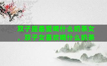 双子座最爱喝什么奶茶女，双子女喜欢喝什么奶茶