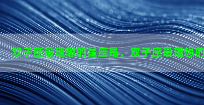 双子座最理想的星座是，双子座最理想的星座是哪个