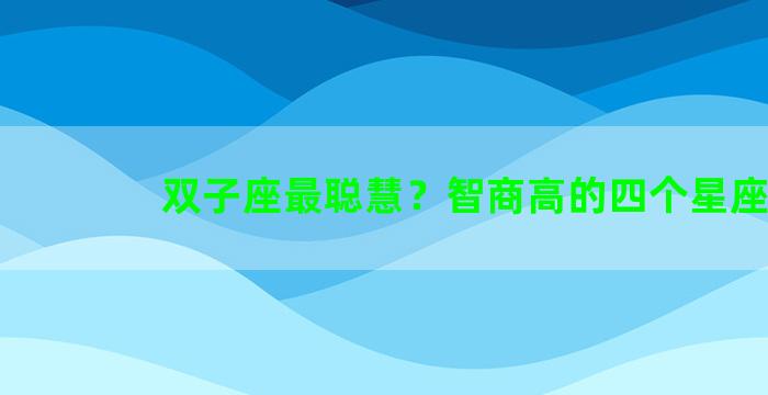 双子座最聪慧？智商高的四个星座