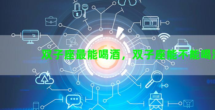 双子座最能喝酒，双子座能不能喝酒