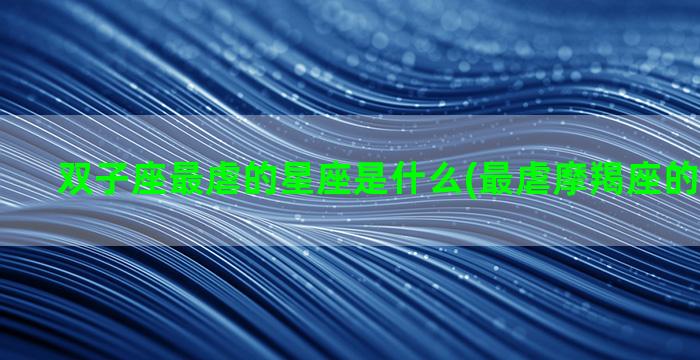 双子座最虐的星座是什么(最虐摩羯座的三大星座)