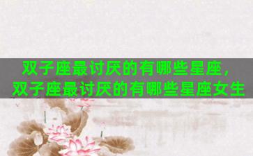 双子座最讨厌的有哪些星座，双子座最讨厌的有哪些星座女生