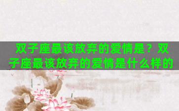 双子座最该放弃的爱情是？双子座最该放弃的爱情是什么样的
