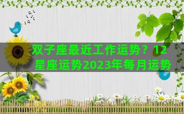 双子座最近工作运势？12星座运势2023年每月运势