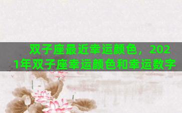 双子座最近幸运颜色，2021年双子座幸运颜色和幸运数字