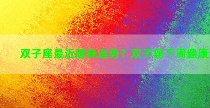 双子座最近暧昧运势？双子座下周健康运势如何