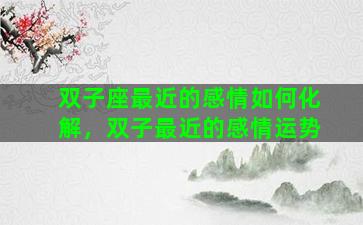 双子座最近的感情如何化解，双子最近的感情运势