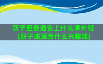 双子座最适合上什么课外班(双子座适合什么兴趣课)