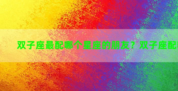 双子座最配哪个星座的朋友？双子座配哪个星座