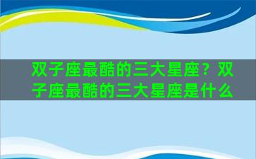 双子座最酷的三大星座？双子座最酷的三大星座是什么