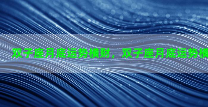 双子座月底运势横财，双子座月底运势横财还是纵财