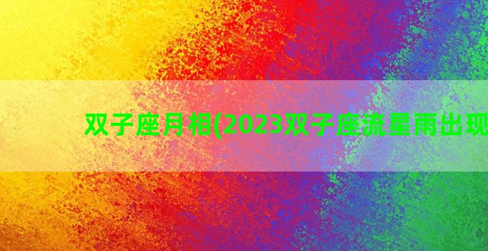 双子座月相(2023双子座流星雨出现地点)