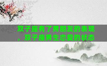 双子座有了男朋友的表现，双子座男生恋爱的状态