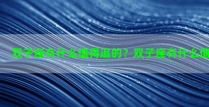 双子座有什么值得追的？双子座有什么值得追的女生