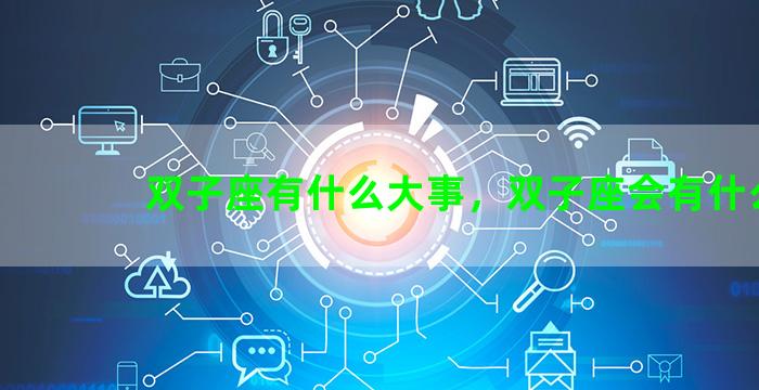 双子座有什么大事，双子座会有什么