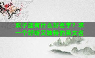 双子座有什么好名字？求一个好听又独特的英文名