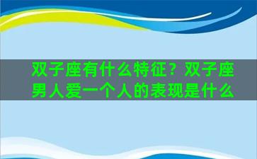 双子座有什么特征？双子座男人爱一个人的表现是什么