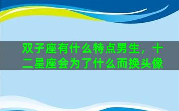 双子座有什么特点男生，十二星座会为了什么而换头像