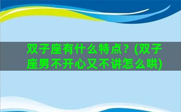 双子座有什么特点？(双子座男不开心又不讲怎么哄)
