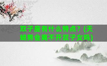 双子座有什么特点？(天蝎男会离不开双子女吗)