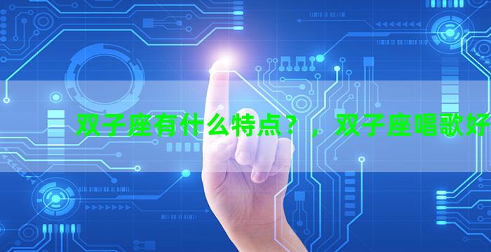 双子座有什么特点？，双子座唱歌好听吗