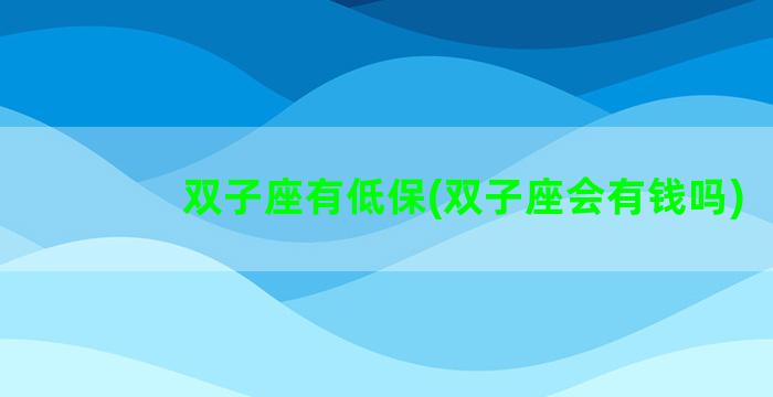双子座有低保(双子座会有钱吗)