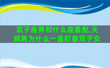 双子座男和什么座最配,天蝎男为什么一直盯着双子女
