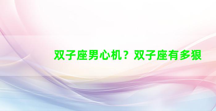 双子座男心机？双子座有多狠