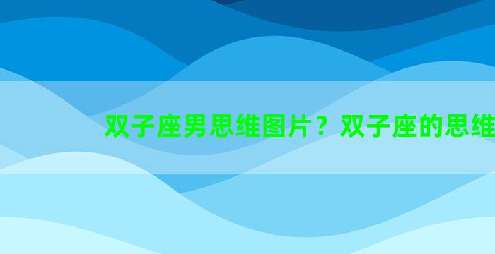 双子座男思维图片？双子座的思维