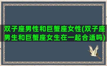 双子座男性和巨蟹座女性(双子座男生和巨蟹座女生在一起合适吗)