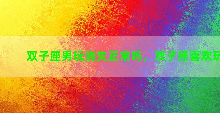 双子座男玩消失正常吗，双子座喜欢玩什么**