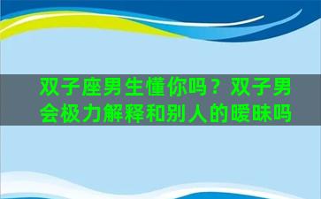 双子座男生懂你吗？双子男会极力解释和别人的暧昧吗