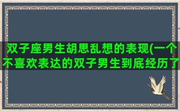 双子座男生胡思乱想的表现(一个不喜欢表达的双子男生到底经历了什么)