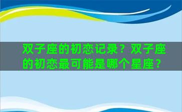 双子座的初恋记录？双子座的初恋最可能是哪个星座？